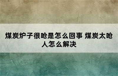 煤炭炉子很呛是怎么回事 煤炭太呛人怎么解决